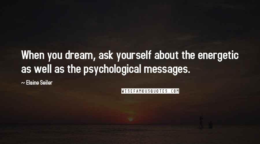 Elaine Seiler Quotes: When you dream, ask yourself about the energetic as well as the psychological messages.