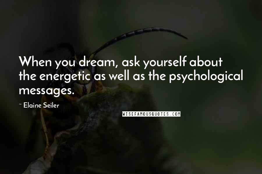 Elaine Seiler Quotes: When you dream, ask yourself about the energetic as well as the psychological messages.