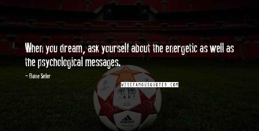 Elaine Seiler Quotes: When you dream, ask yourself about the energetic as well as the psychological messages.