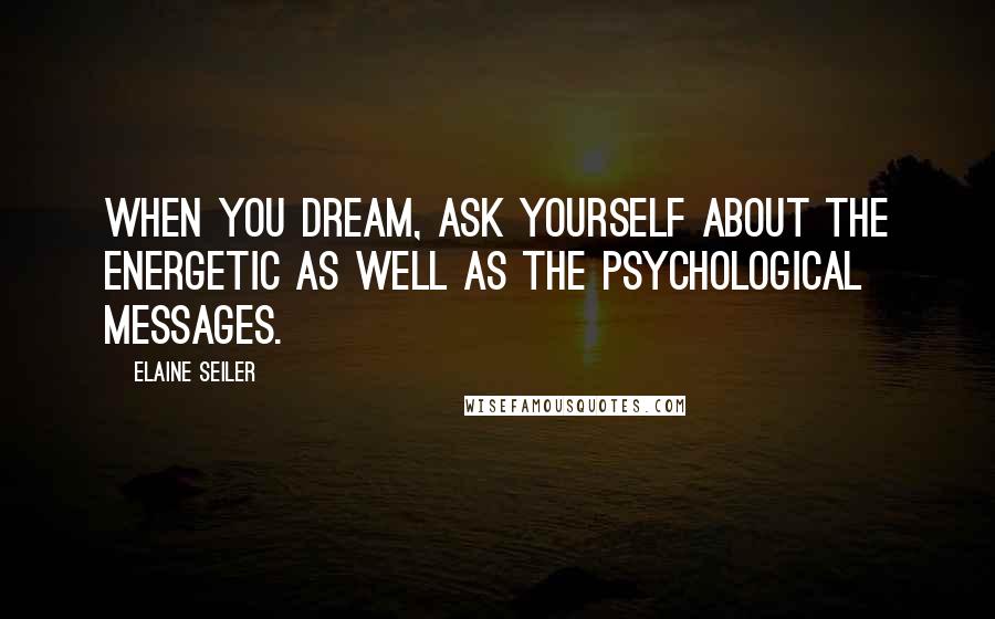 Elaine Seiler Quotes: When you dream, ask yourself about the energetic as well as the psychological messages.