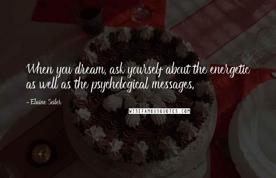 Elaine Seiler Quotes: When you dream, ask yourself about the energetic as well as the psychological messages.