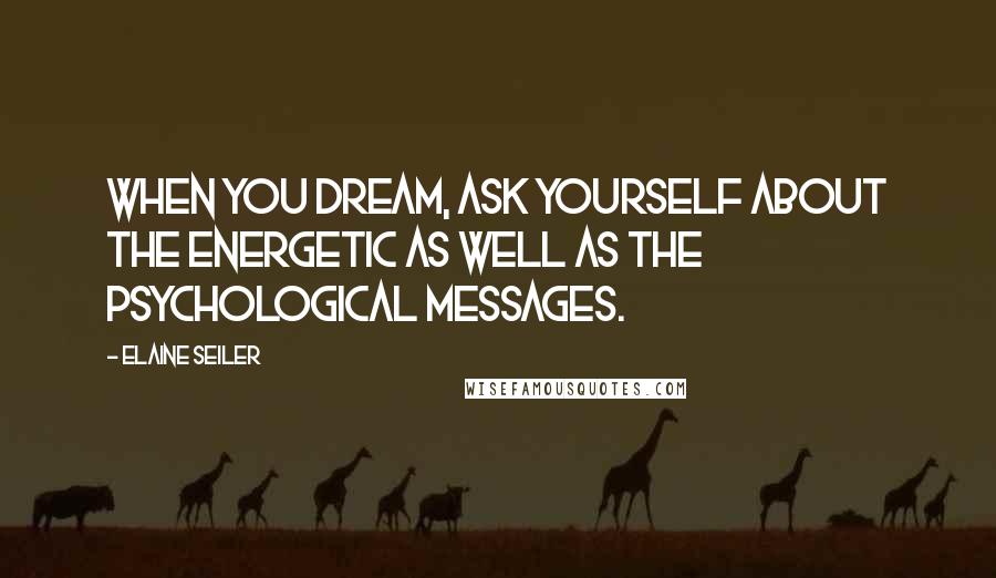 Elaine Seiler Quotes: When you dream, ask yourself about the energetic as well as the psychological messages.