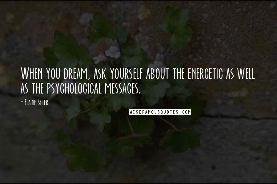 Elaine Seiler Quotes: When you dream, ask yourself about the energetic as well as the psychological messages.