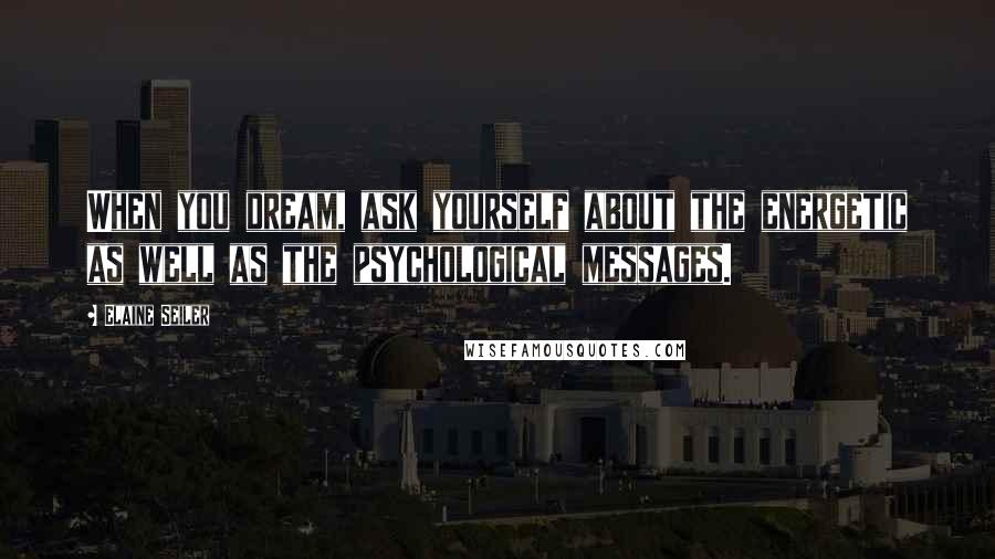 Elaine Seiler Quotes: When you dream, ask yourself about the energetic as well as the psychological messages.