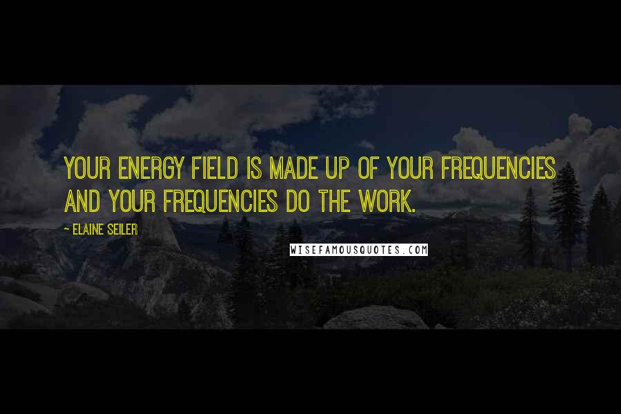 Elaine Seiler Quotes: Your energy field is made up of your frequencies and your frequencies do the work.