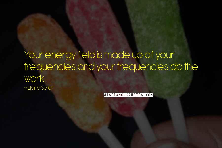 Elaine Seiler Quotes: Your energy field is made up of your frequencies and your frequencies do the work.