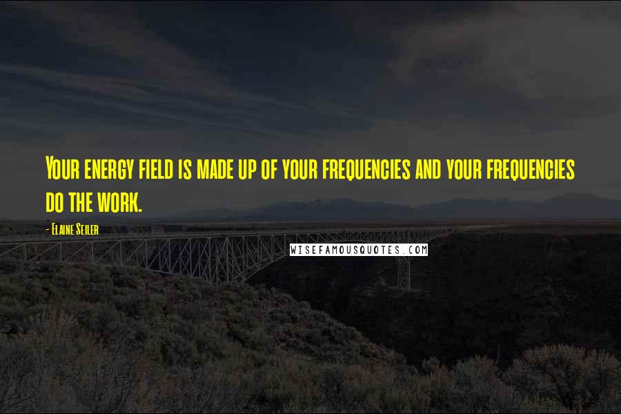 Elaine Seiler Quotes: Your energy field is made up of your frequencies and your frequencies do the work.