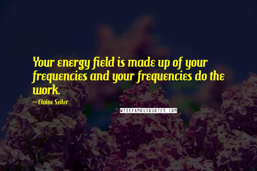 Elaine Seiler Quotes: Your energy field is made up of your frequencies and your frequencies do the work.