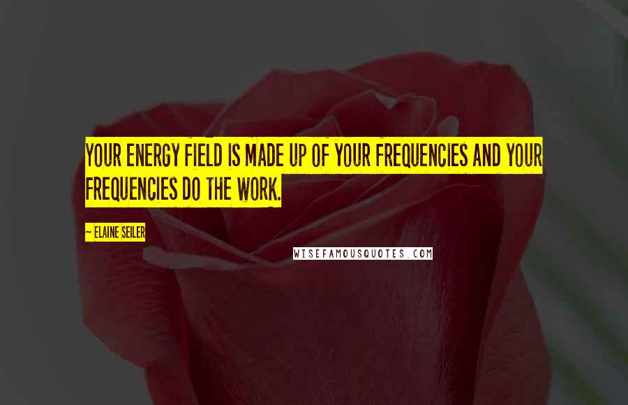 Elaine Seiler Quotes: Your energy field is made up of your frequencies and your frequencies do the work.