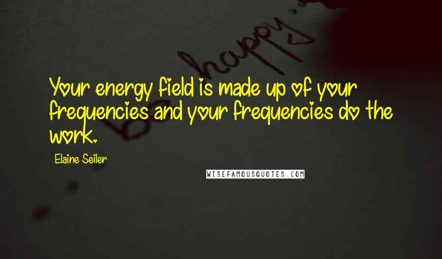 Elaine Seiler Quotes: Your energy field is made up of your frequencies and your frequencies do the work.