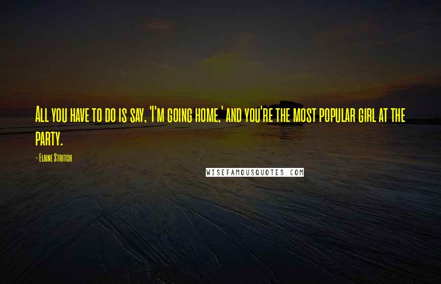 Elaine Stritch Quotes: All you have to do is say, 'I'm going home,' and you're the most popular girl at the party.