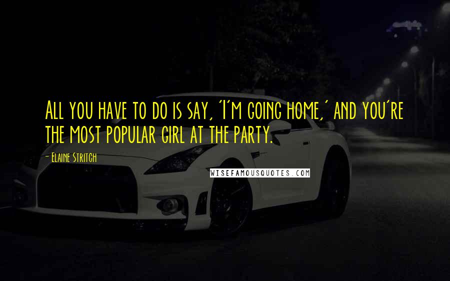 Elaine Stritch Quotes: All you have to do is say, 'I'm going home,' and you're the most popular girl at the party.