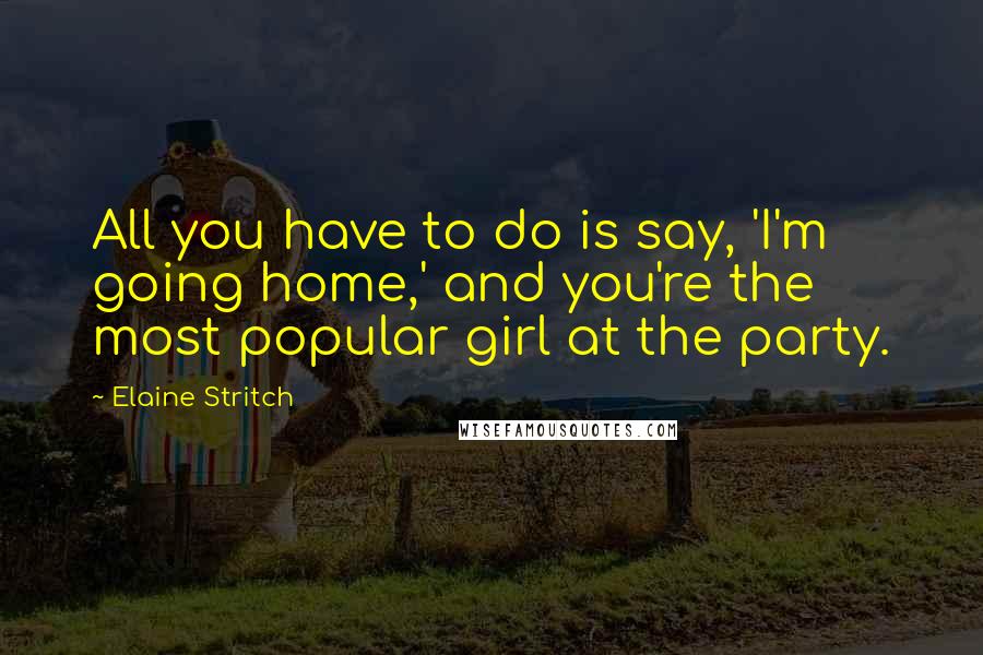 Elaine Stritch Quotes: All you have to do is say, 'I'm going home,' and you're the most popular girl at the party.