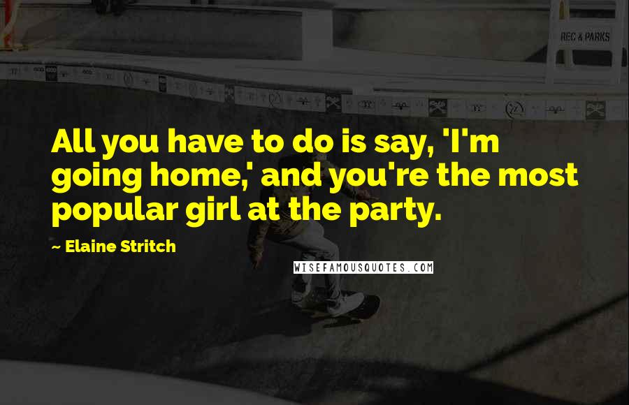 Elaine Stritch Quotes: All you have to do is say, 'I'm going home,' and you're the most popular girl at the party.