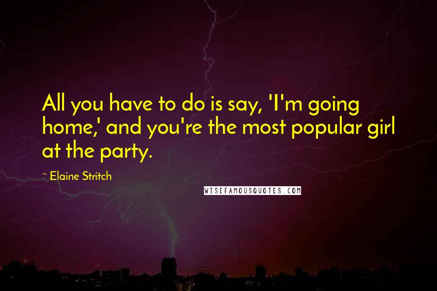 Elaine Stritch Quotes: All you have to do is say, 'I'm going home,' and you're the most popular girl at the party.