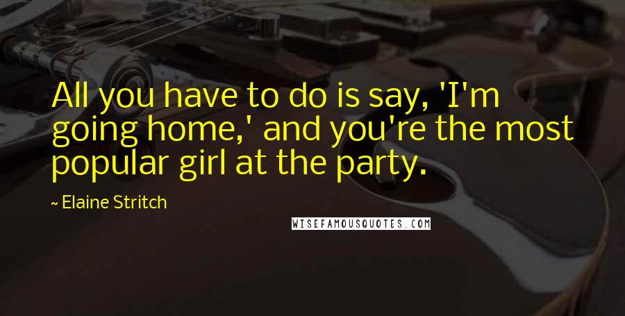 Elaine Stritch Quotes: All you have to do is say, 'I'm going home,' and you're the most popular girl at the party.