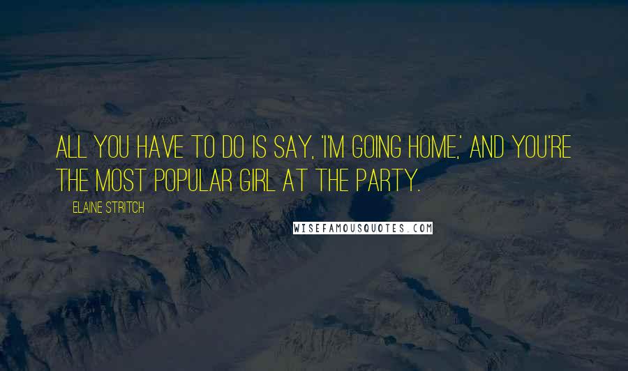 Elaine Stritch Quotes: All you have to do is say, 'I'm going home,' and you're the most popular girl at the party.