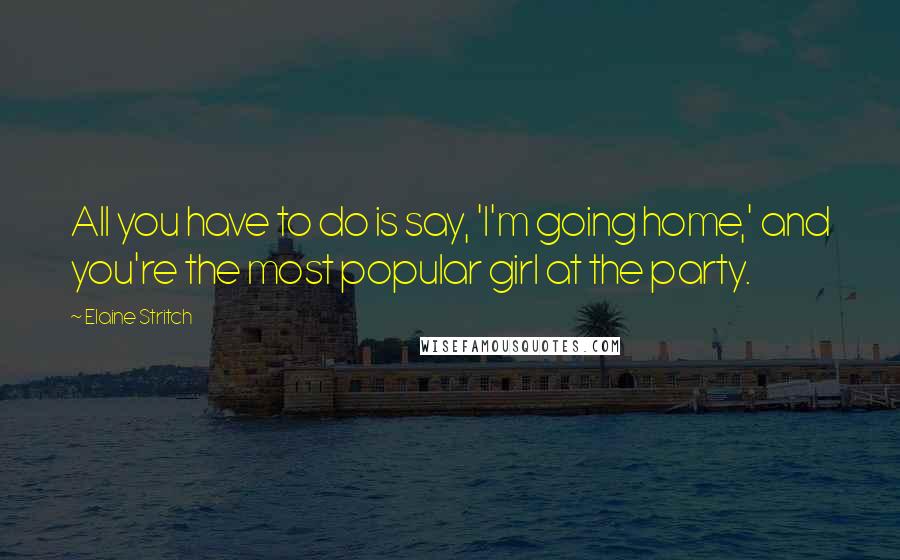 Elaine Stritch Quotes: All you have to do is say, 'I'm going home,' and you're the most popular girl at the party.