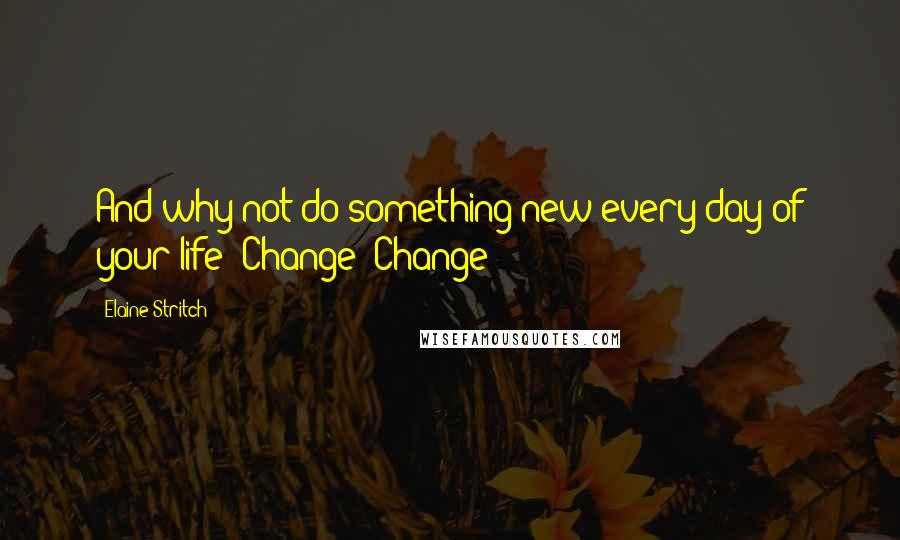 Elaine Stritch Quotes: And why not do something new every day of your life? Change! Change!