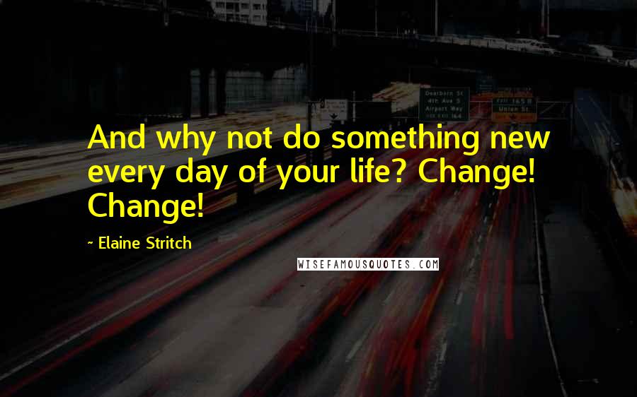 Elaine Stritch Quotes: And why not do something new every day of your life? Change! Change!