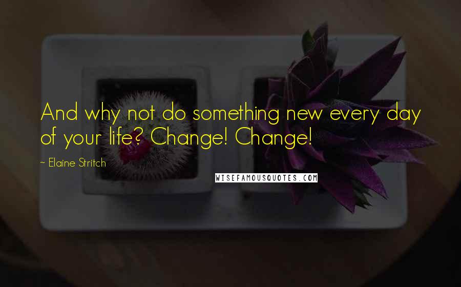 Elaine Stritch Quotes: And why not do something new every day of your life? Change! Change!