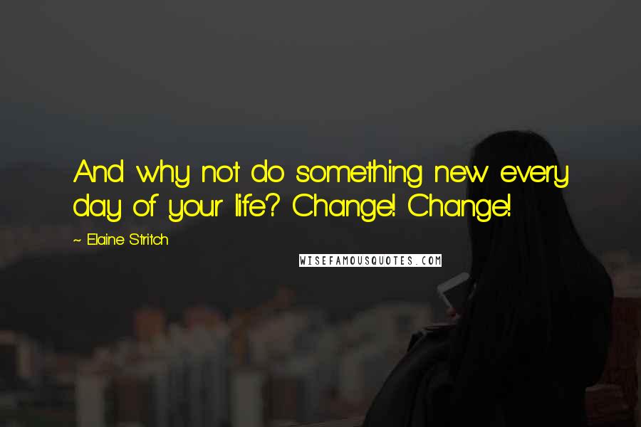 Elaine Stritch Quotes: And why not do something new every day of your life? Change! Change!