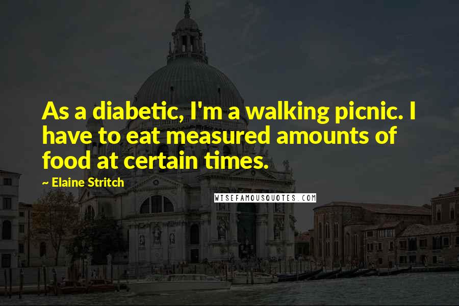 Elaine Stritch Quotes: As a diabetic, I'm a walking picnic. I have to eat measured amounts of food at certain times.