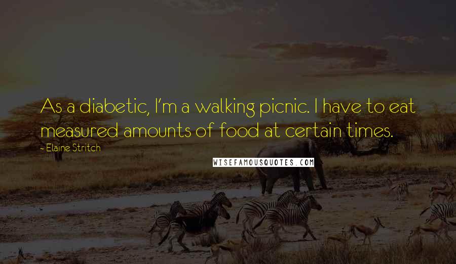 Elaine Stritch Quotes: As a diabetic, I'm a walking picnic. I have to eat measured amounts of food at certain times.