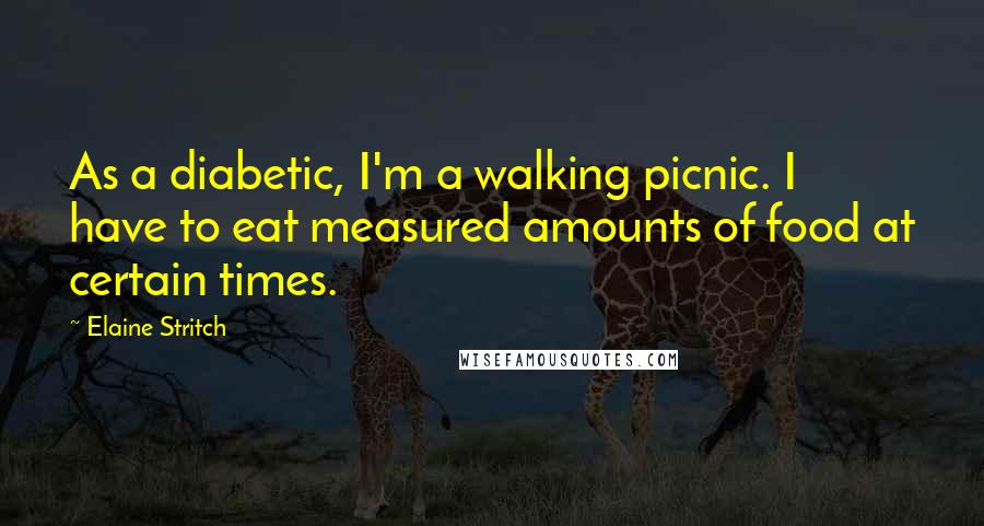 Elaine Stritch Quotes: As a diabetic, I'm a walking picnic. I have to eat measured amounts of food at certain times.