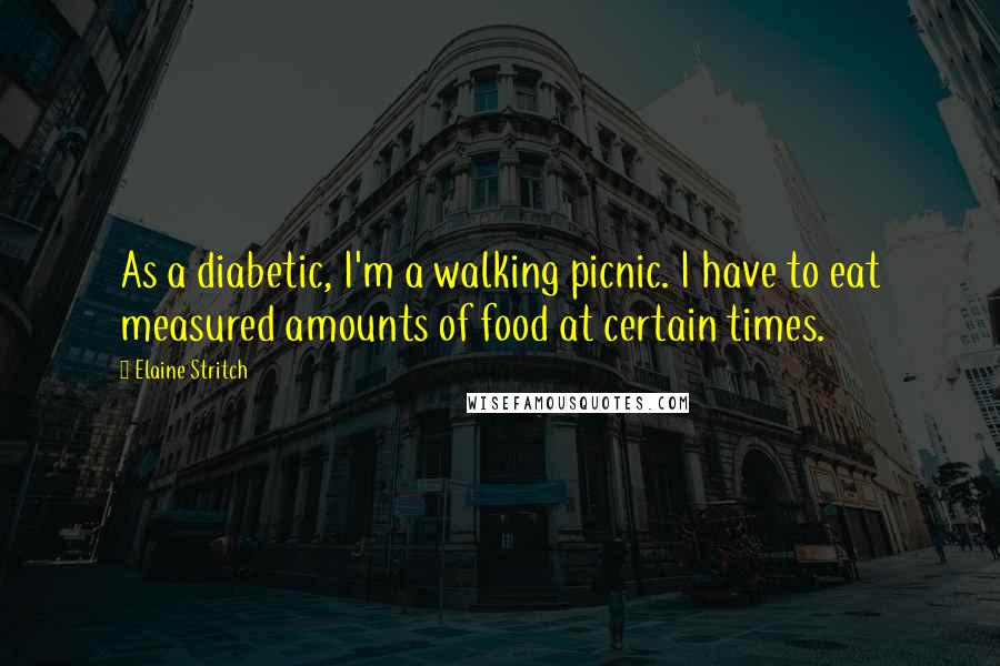 Elaine Stritch Quotes: As a diabetic, I'm a walking picnic. I have to eat measured amounts of food at certain times.