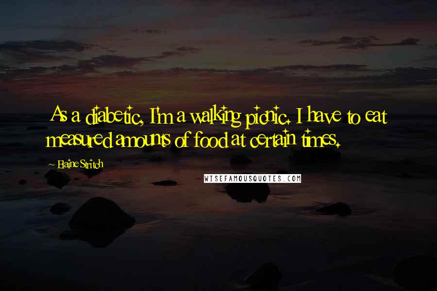 Elaine Stritch Quotes: As a diabetic, I'm a walking picnic. I have to eat measured amounts of food at certain times.