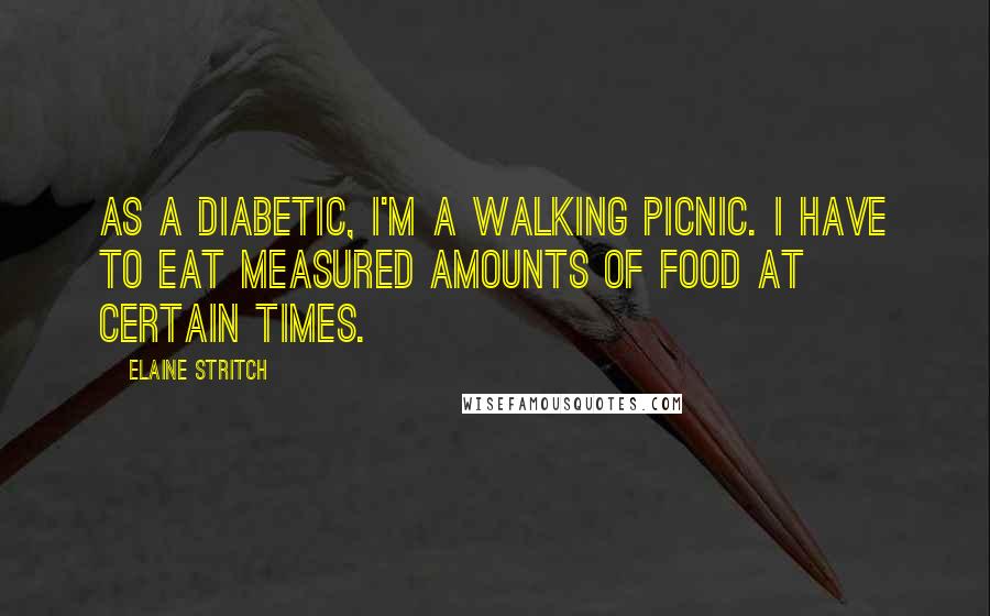 Elaine Stritch Quotes: As a diabetic, I'm a walking picnic. I have to eat measured amounts of food at certain times.