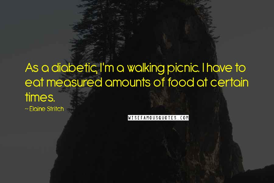 Elaine Stritch Quotes: As a diabetic, I'm a walking picnic. I have to eat measured amounts of food at certain times.