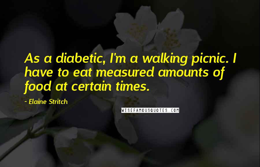 Elaine Stritch Quotes: As a diabetic, I'm a walking picnic. I have to eat measured amounts of food at certain times.