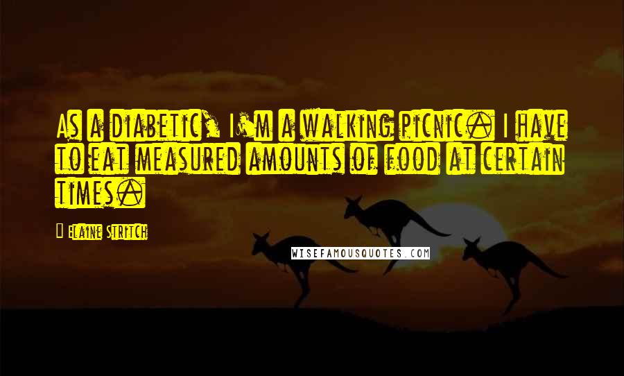 Elaine Stritch Quotes: As a diabetic, I'm a walking picnic. I have to eat measured amounts of food at certain times.