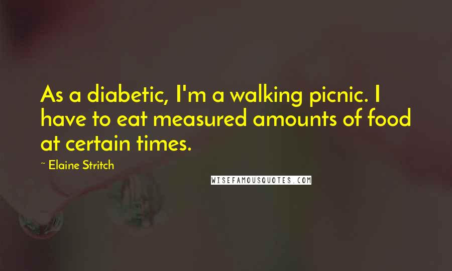 Elaine Stritch Quotes: As a diabetic, I'm a walking picnic. I have to eat measured amounts of food at certain times.