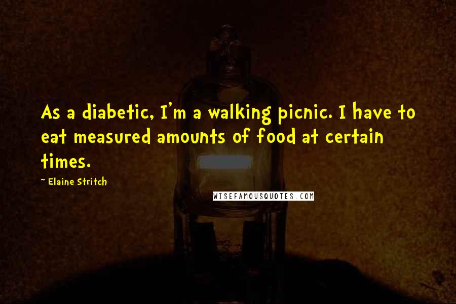 Elaine Stritch Quotes: As a diabetic, I'm a walking picnic. I have to eat measured amounts of food at certain times.