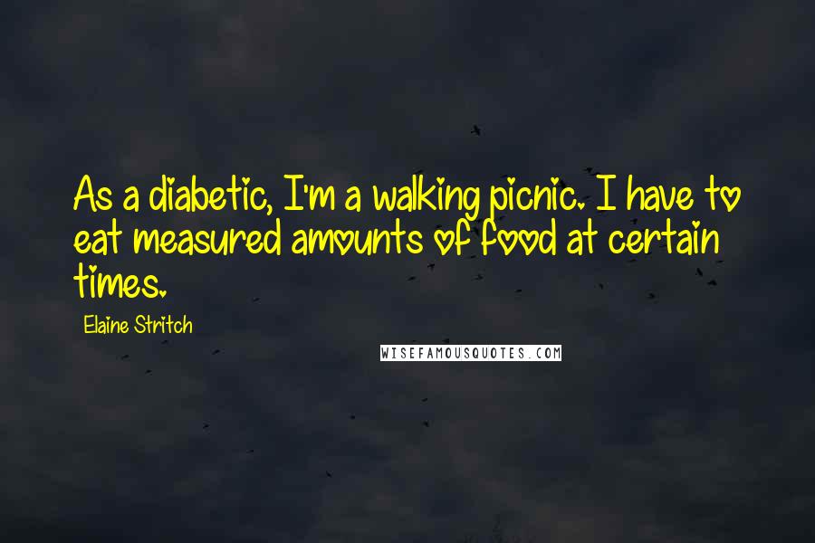 Elaine Stritch Quotes: As a diabetic, I'm a walking picnic. I have to eat measured amounts of food at certain times.