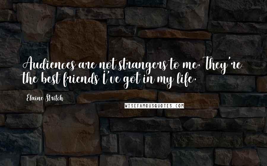 Elaine Stritch Quotes: Audiences are not strangers to me. They're the best friends I've got in my life.