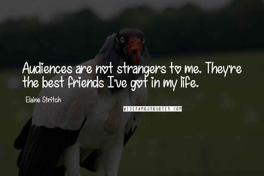 Elaine Stritch Quotes: Audiences are not strangers to me. They're the best friends I've got in my life.