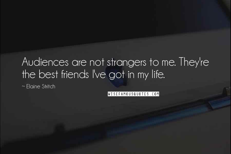 Elaine Stritch Quotes: Audiences are not strangers to me. They're the best friends I've got in my life.