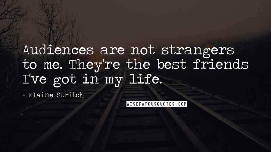 Elaine Stritch Quotes: Audiences are not strangers to me. They're the best friends I've got in my life.