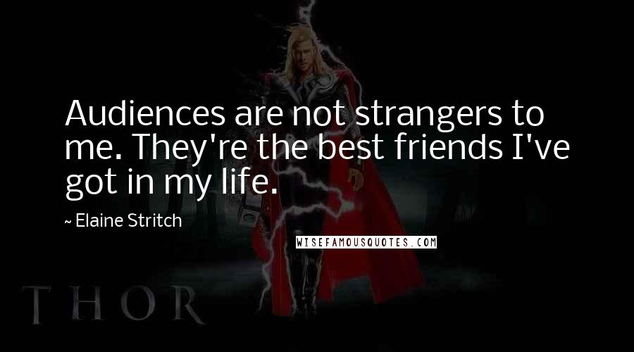 Elaine Stritch Quotes: Audiences are not strangers to me. They're the best friends I've got in my life.