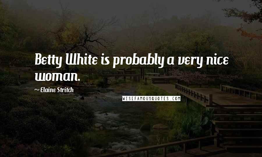 Elaine Stritch Quotes: Betty White is probably a very nice woman.