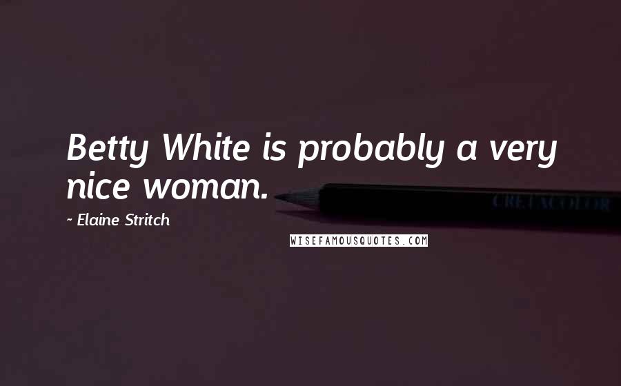 Elaine Stritch Quotes: Betty White is probably a very nice woman.