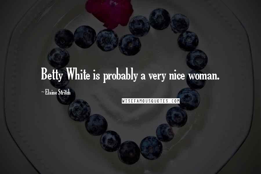 Elaine Stritch Quotes: Betty White is probably a very nice woman.