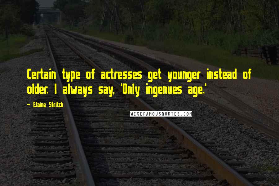 Elaine Stritch Quotes: Certain type of actresses get younger instead of older. I always say, 'Only ingenues age.'