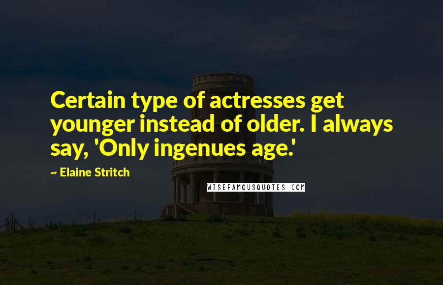 Elaine Stritch Quotes: Certain type of actresses get younger instead of older. I always say, 'Only ingenues age.'