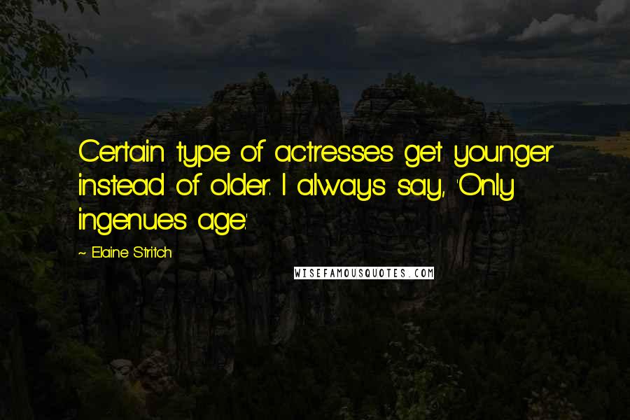 Elaine Stritch Quotes: Certain type of actresses get younger instead of older. I always say, 'Only ingenues age.'