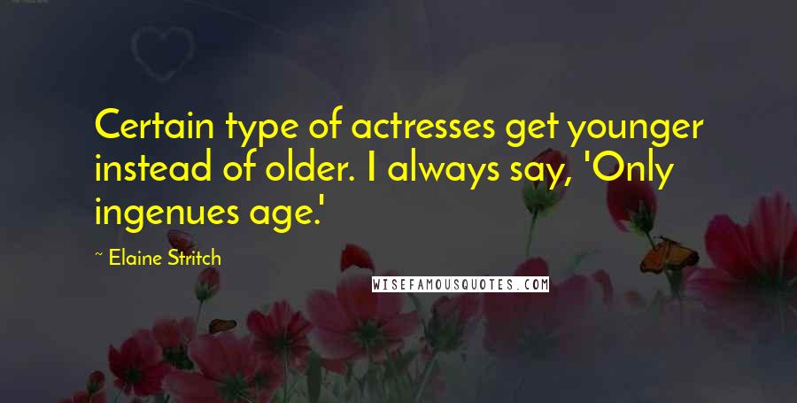 Elaine Stritch Quotes: Certain type of actresses get younger instead of older. I always say, 'Only ingenues age.'